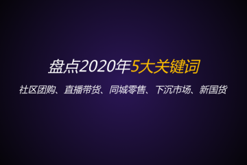 盘点2020年5大关键词：社区团购、直播带货、同城零售、下沉市场、新国货